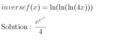 The inverse of f(x)=ln(ln(ln(4x))) is (e^{e^{e^x}})/4